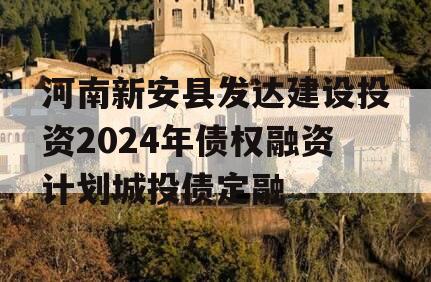 河南新安县发达建设投资2024年债权融资计划城投债定融