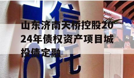 山东济南天桥控股2024年债权资产项目城投债定融