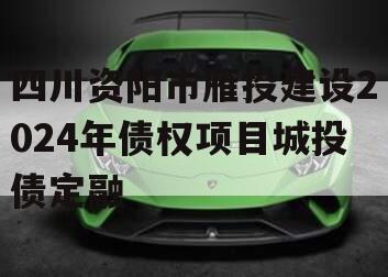 四川资阳市雁投建设2024年债权项目城投债定融