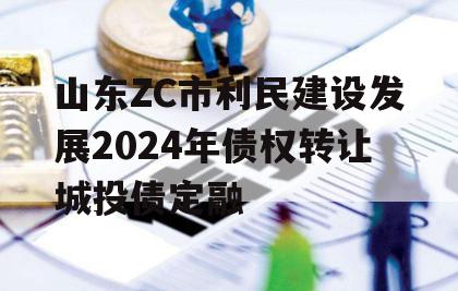山东ZC市利民建设发展2024年债权转让城投债定融