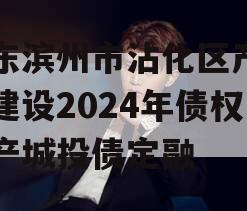 山东滨州市沾化区产业园建设2024年债权资产城投债定融