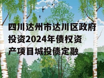 四川达州市达川区政府投资2024年债权资产项目城投债定融