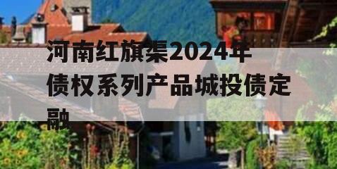 河南红旗渠2024年债权系列产品城投债定融