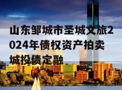 山东邹城市圣城文旅2024年债权资产拍卖城投债定融
