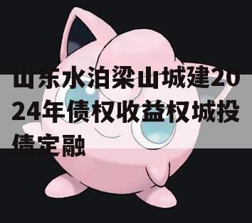 山东水泊梁山城建2024年债权收益权城投债定融 山东水泊梁山城建2024年债权收益权城投债定融