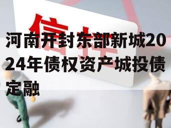 河南开封东部新城2024年债权资产城投债定融