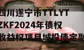 四川遂宁市TTLYTZKF2024年债权收益权项目城投债定融