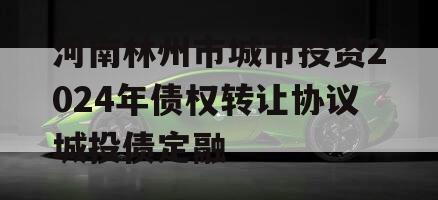 河南林州市城市投资2024年债权转让协议城投债定融