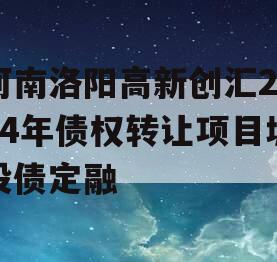 河南洛阳高新创汇2024年债权转让项目城投债定融
