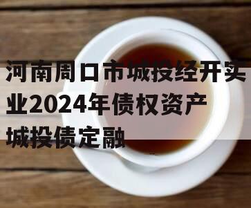 河南周口市城投经开实业2024年债权资产城投债定融