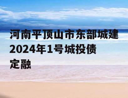 河南平顶山市东部城建2024年1号城投债定融
