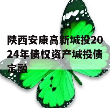 陕西安康高新城投2024年债权资产城投债定融