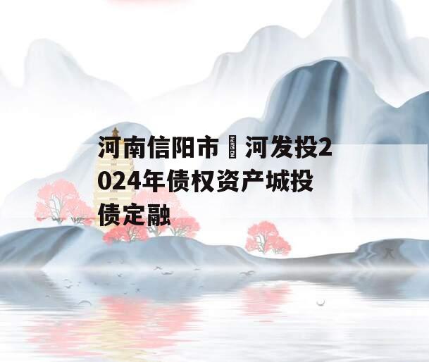 河南信阳市浉河发投2024年债权资产城投债定融
