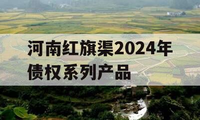 河南红旗渠2024年债权系列产品