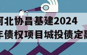 河北协昌基建2024年债权项目城投债定融