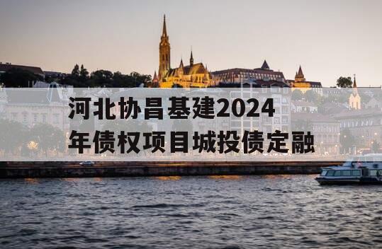 河北协昌基建2024年债权项目城投债定融 河北协昌基建2024年债权项目城投债定融