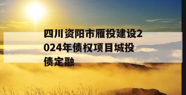 四川资阳市雁投建设2024年债权项目城投债定融