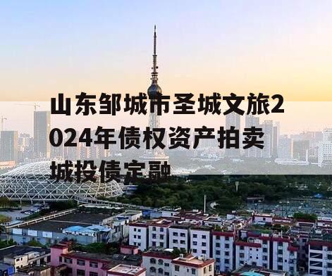 山东邹城市圣城文旅2024年债权资产拍卖城投债定融