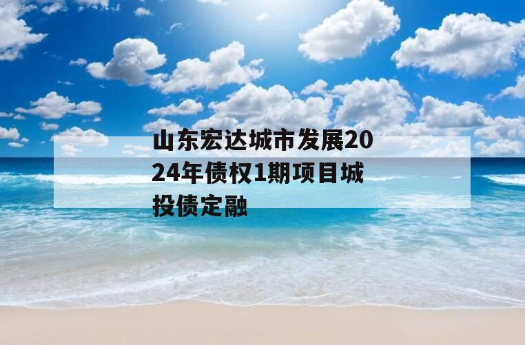 山东宏达城市发展2024年债权1期项目城投债定融