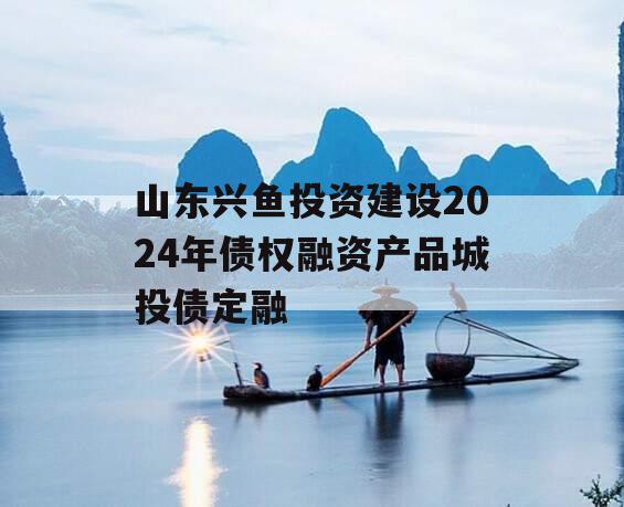 山东兴鱼投资建设2024年债权融资产品城投债定融