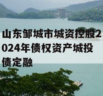 山东邹城市城资控股2024年债权资产城投债定融