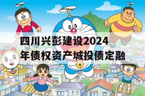 四川兴彭建设2024年债权资产城投债定融