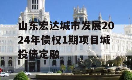 山东宏达城市发展2024年债权1期项目城投债定融