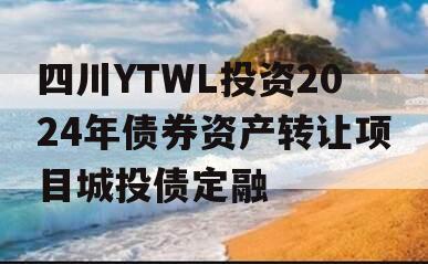 四川YTWL投资2024年债券资产转让项目城投债定融