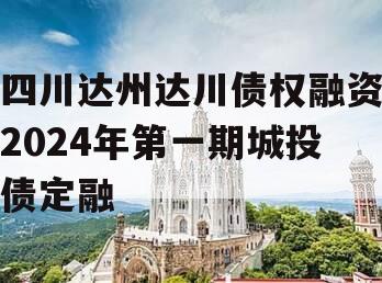 四川达州达川债权融资2024年第一期城投债定融