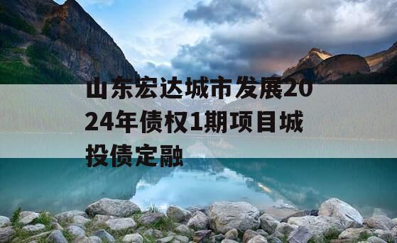 山东宏达城市发展2024年债权1期项目城投债定融