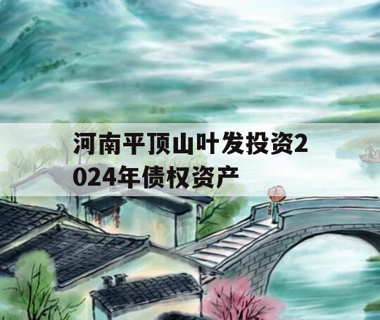 河南平顶山叶发投资2024年债权资产 河南平顶山叶发投资2024年债权资产