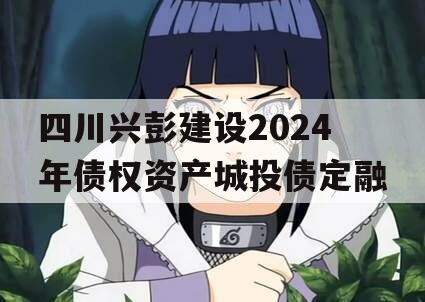 四川兴彭建设2024年债权资产城投债定融 四川兴彭建设2024年债权资产城投债定融