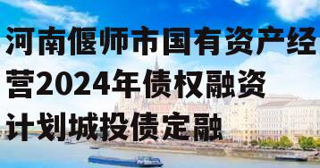 河南偃师市国有资产经营2024年债权融资计划城投债定融
