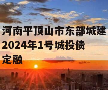 河南平顶山市东部城建2024年1号城投债定融