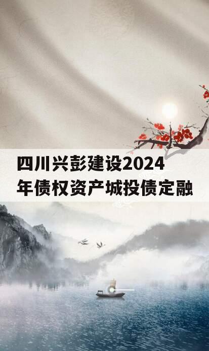 四川兴彭建设2024年债权资产城投债定融