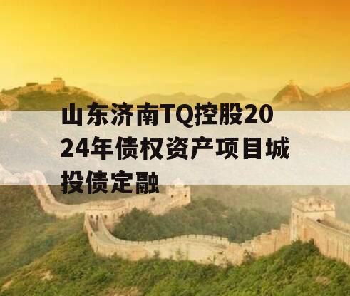山东济南TQ控股2024年债权资产项目城投债定融