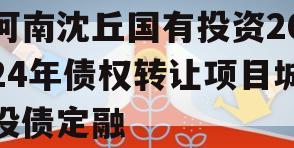 河南沈丘国有投资2024年债权转让项目城投债定融