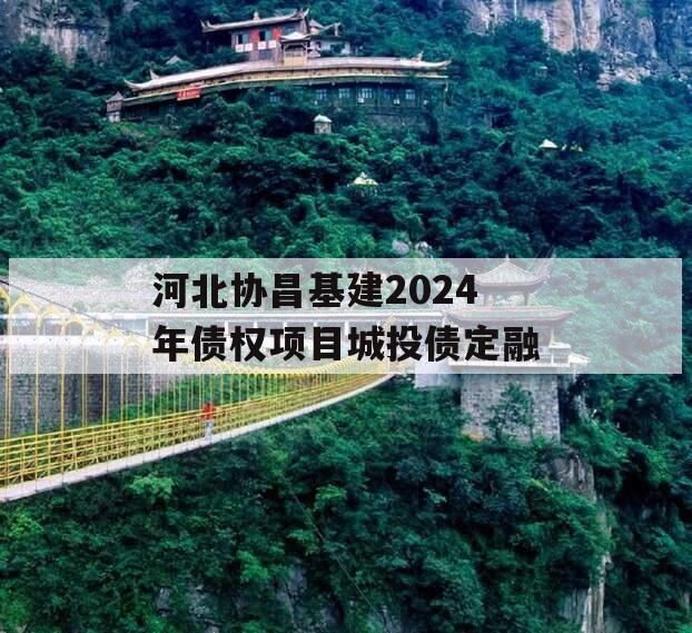 河北协昌基建2024年债权项目城投债定融