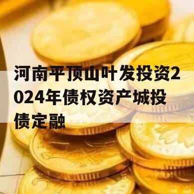 河南平顶山叶发投资2024年债权资产城投债定融