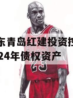 山东青岛红建投资控股2024年债权资产 山东青岛红建投资控股2024年债权资产