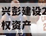 四川兴彭建设2024年债权资产 四川兴彭建设2024年债权资产