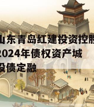 山东青岛红建投资控股2024年债权资产城投债定融 山东青岛红建投资控股2024年债权资产城投债定融