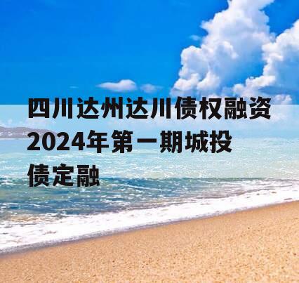 四川达州达川债权融资2024年第一期城投债定融