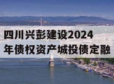 四川兴彭建设2024年债权资产城投债定融