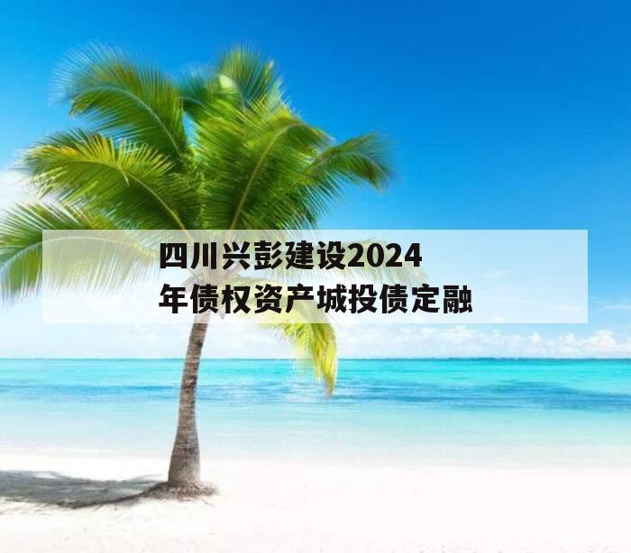 四川兴彭建设2024年债权资产城投债定融