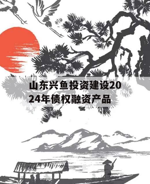 山东兴鱼投资建设2024年债权融资产品