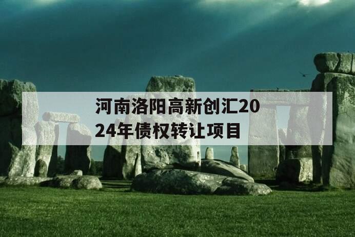 河南洛阳高新创汇2024年债权转让项目
