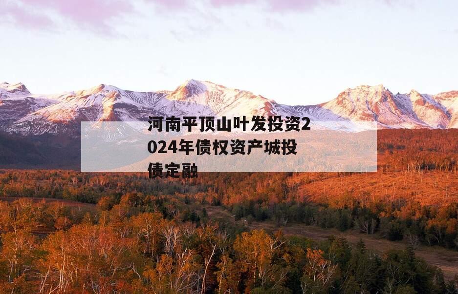 河南平顶山叶发投资2024年债权资产城投债定融 河南平顶山叶发投资2024年债权资产城投债定融
