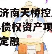 山东济南天桥控股2024年债权资产项目城投债定融