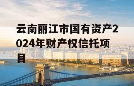 云南丽江市国有资产2024年财产权信托项目
